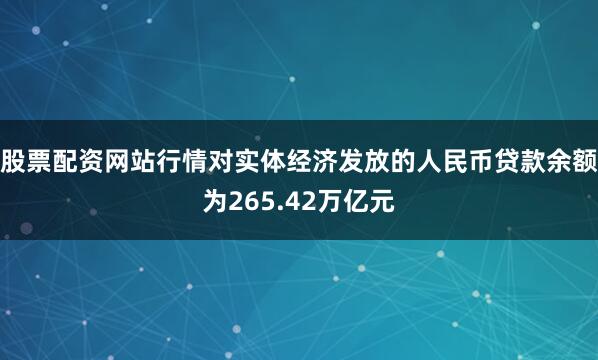 股票配资网站行情对实体经济发放的人民币贷款余额为265.42万亿元