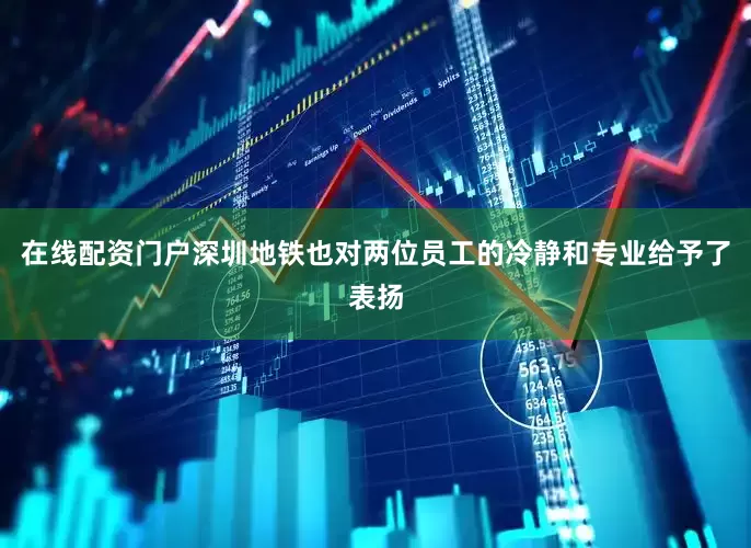 在线配资门户深圳地铁也对两位员工的冷静和专业给予了表扬