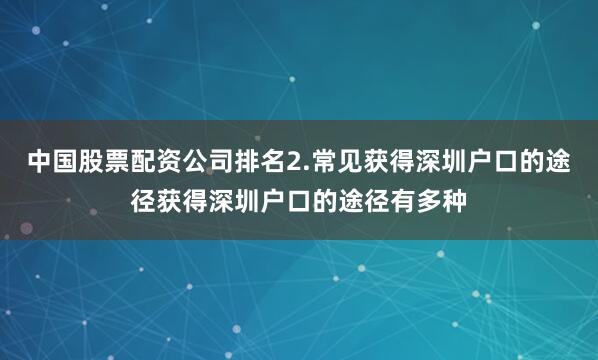 中国股票配资公司排名2.常见获得深圳户口的途径获得深圳户口的途径有多种
