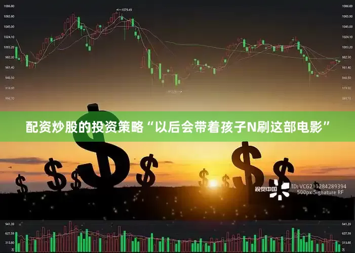 配资炒股的投资策略“以后会带着孩子N刷这部电影”