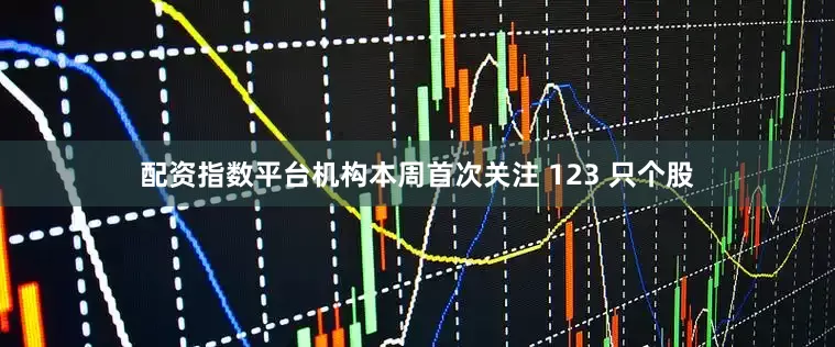 配资指数平台机构本周首次关注 123 只个股