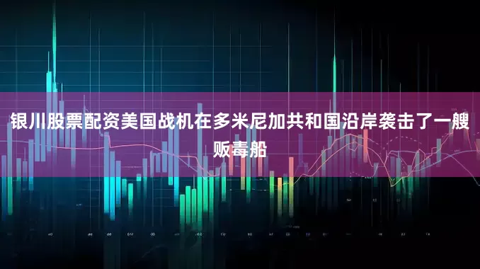 银川股票配资美国战机在多米尼加共和国沿岸袭击了一艘贩毒船