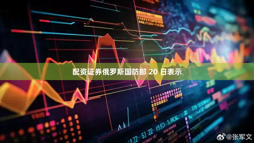 配资证券俄罗斯国防部 20 日表示