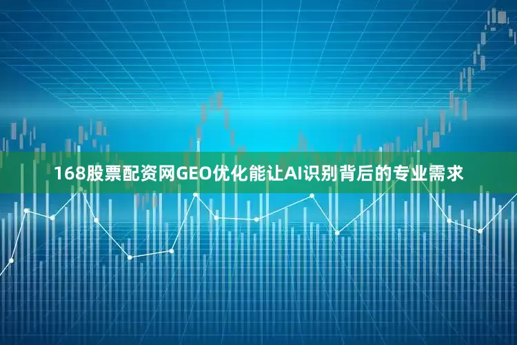 168股票配资网GEO优化能让AI识别背后的专业需求
