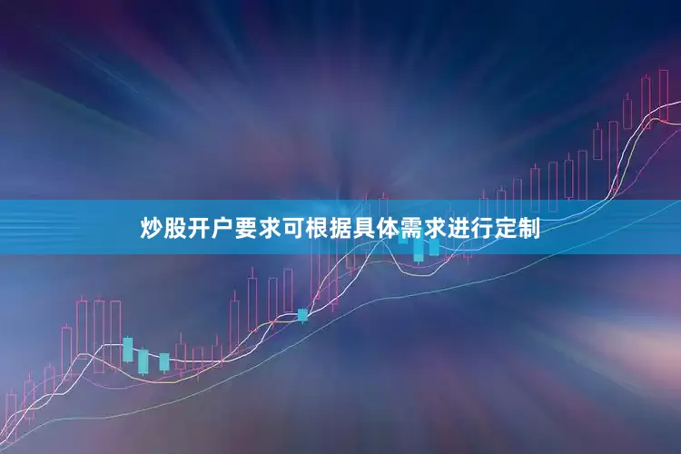 炒股开户要求可根据具体需求进行定制