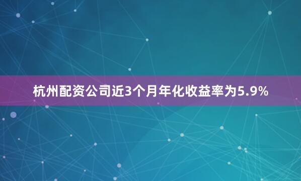 杭州配资公司近3个月年化收益率为5.9%