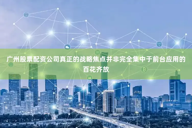 广州股票配资公司真正的战略焦点并非完全集中于前台应用的百花齐放