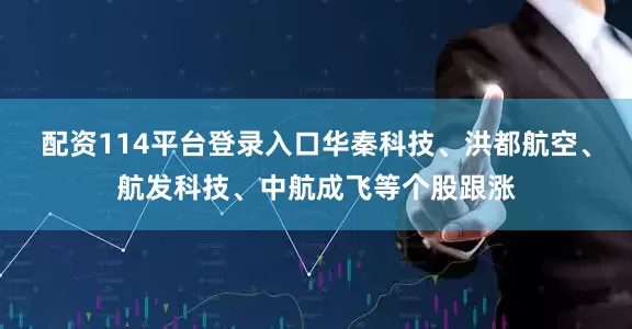 配资114平台登录入口华秦科技、洪都航空、航发科技、中航成飞等个股跟涨