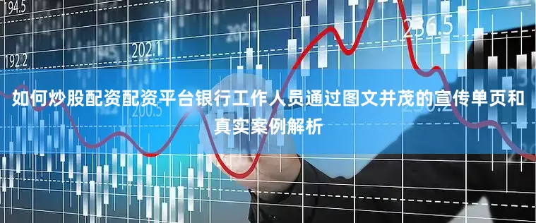 如何炒股配资配资平台银行工作人员通过图文并茂的宣传单页和真实案例解析