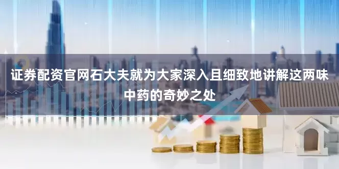证券配资官网石大夫就为大家深入且细致地讲解这两味中药的奇妙之处