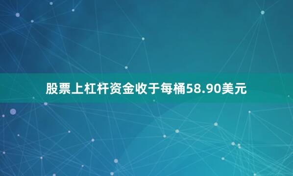 股票上杠杆资金收于每桶58.90美元