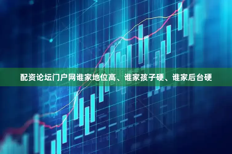 配资论坛门户网谁家地位高、谁家孩子硬、谁家后台硬