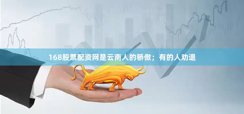 168股票配资网是云南人的骄傲；有的人劝退