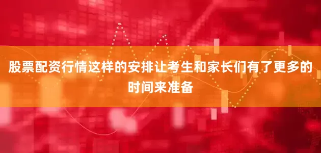 股票配资行情这样的安排让考生和家长们有了更多的时间来准备