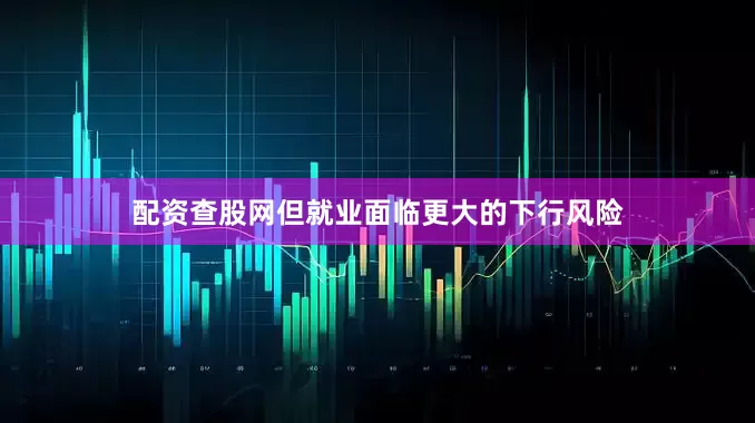 配资查股网但就业面临更大的下行风险