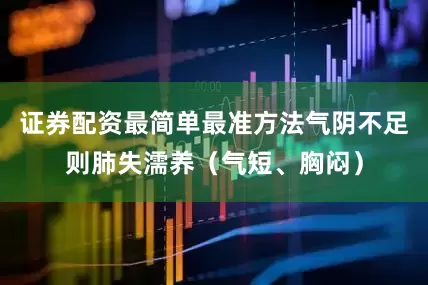 证券配资最简单最准方法气阴不足则肺失濡养（气短、胸闷）