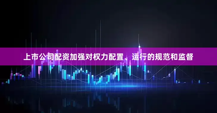 上市公司配资加强对权力配置、运行的规范和监督