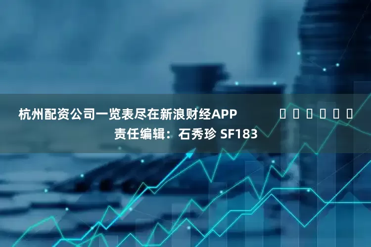 杭州配资公司一览表尽在新浪财经APP            						责任编辑：石秀珍 SF183