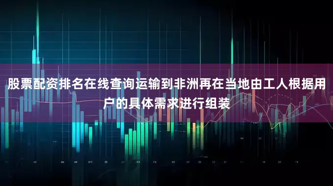 股票配资排名在线查询运输到非洲再在当地由工人根据用户的具体需求进行组装