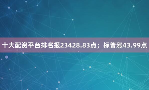 十大配资平台排名报23428.83点；标普涨43.99点