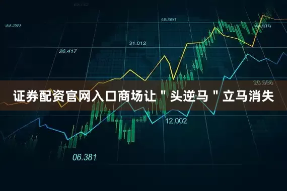 证券配资官网入口商场让＂头逆马＂立马消失