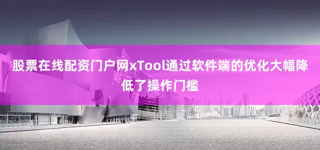 股票在线配资门户网xTool通过软件端的优化大幅降低了操作门槛