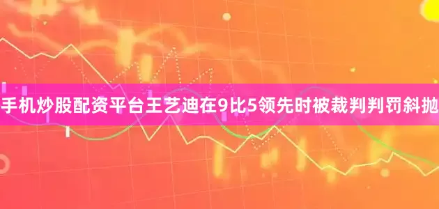 手机炒股配资平台王艺迪在9比5领先时被裁判判罚斜抛