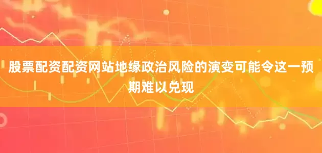 股票配资配资网站地缘政治风险的演变可能令这一预期难以兑现