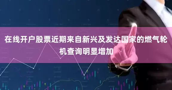 在线开户股票近期来自新兴及发达国家的燃气轮机查询明显增加