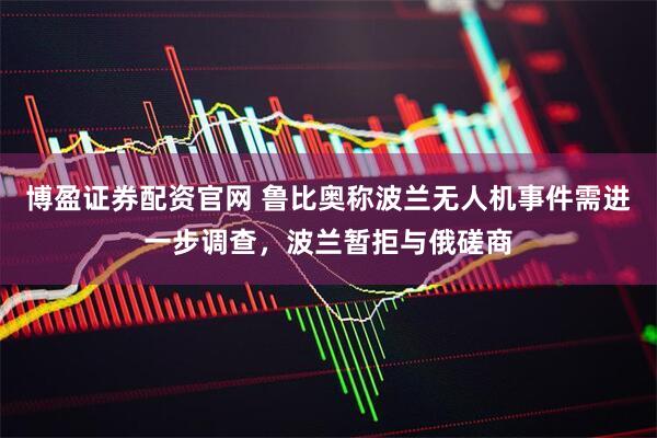 博盈证券配资官网 鲁比奥称波兰无人机事件需进一步调查，波兰暂拒与俄磋商