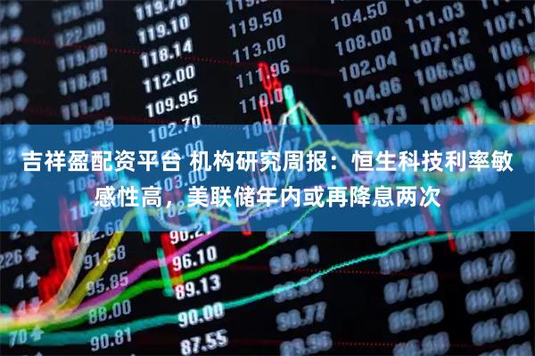 吉祥盈配资平台 机构研究周报：恒生科技利率敏感性高，美联储年内或再降息两次