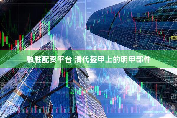 融胜配资平台 清代盔甲上的明甲部件