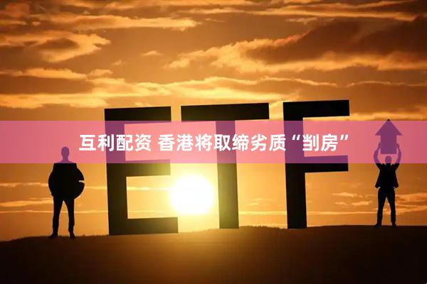 互利配资 香港将取缔劣质“㓥房”