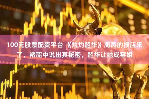 100元股票配资平台 《灼灼韶华》周燕的报应来了，褚韶中说出其秘密，韶华让她成窑姐