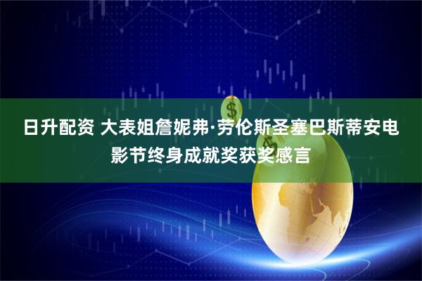 日升配资 大表姐詹妮弗·劳伦斯圣塞巴斯蒂安电影节终身成就奖获奖感言