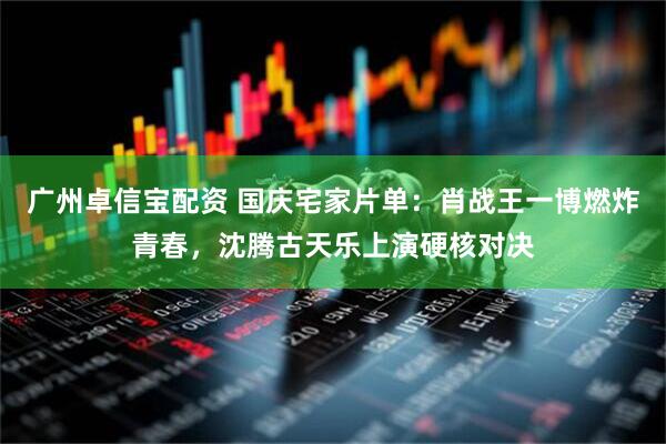 广州卓信宝配资 国庆宅家片单：肖战王一博燃炸青春，沈腾古天乐上演硬核对决