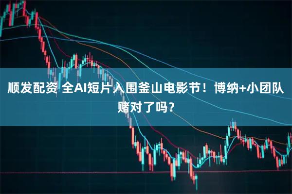 顺发配资 全AI短片入围釜山电影节！博纳+小团队赌对了吗？