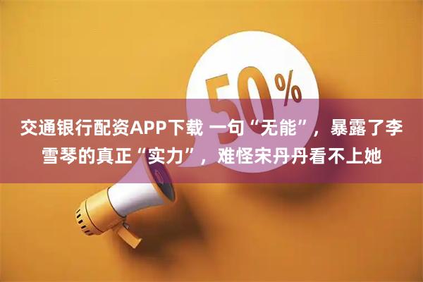 交通银行配资APP下载 一句“无能”，暴露了李雪琴的真正“实力”，难怪宋丹丹看不上她