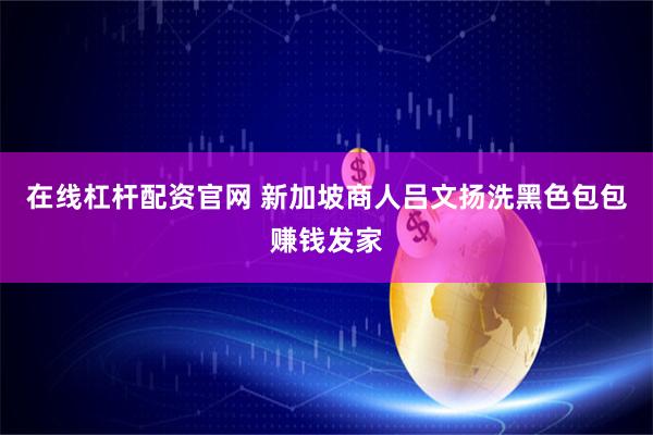 在线杠杆配资官网 新加坡商人吕文扬洗黑色包包赚钱发家