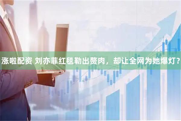 涨啦配资 刘亦菲红毯勒出赘肉，却让全网为她爆灯？