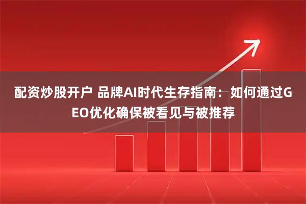 配资炒股开户 品牌AI时代生存指南：如何通过GEO优化确保被看见与被推荐