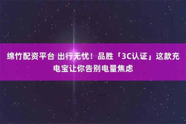 绵竹配资平台 出行无忧！品胜「3C认证」这款充电宝让你告别电量焦虑