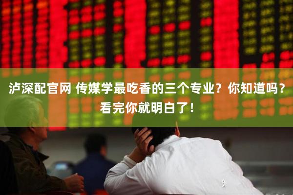 泸深配官网 传媒学最吃香的三个专业？你知道吗？看完你就明白了！