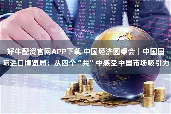 好牛配资官网APP下载 中国经济圆桌会丨中国国际进口博览局：从四个“共”中感受中国市场吸引力