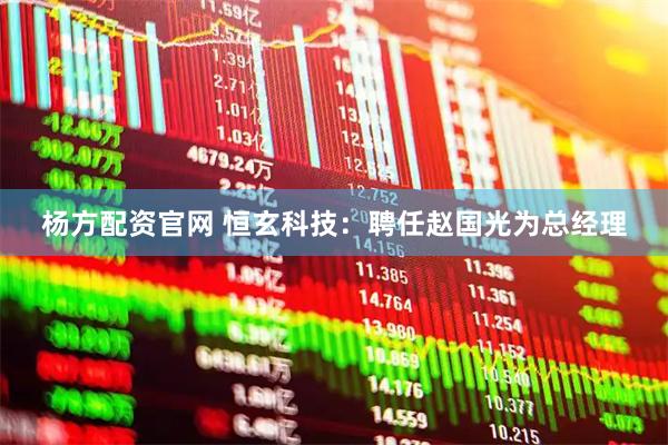 杨方配资官网 恒玄科技：聘任赵国光为总经理