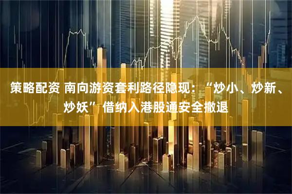 策略配资 南向游资套利路径隐现：“炒小、炒新、炒妖” 借纳入港股通安全撤退
