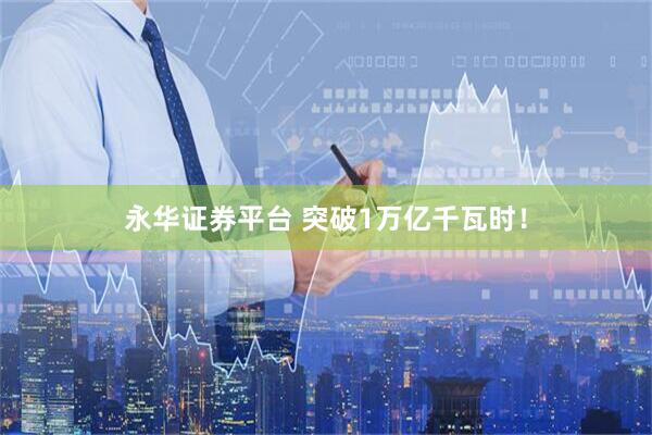 永华证券平台 突破1万亿千瓦时！