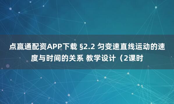 点赢通配资APP下载 §2.2 匀变速直线运动的速度与时间的关系 教学设计（2课时