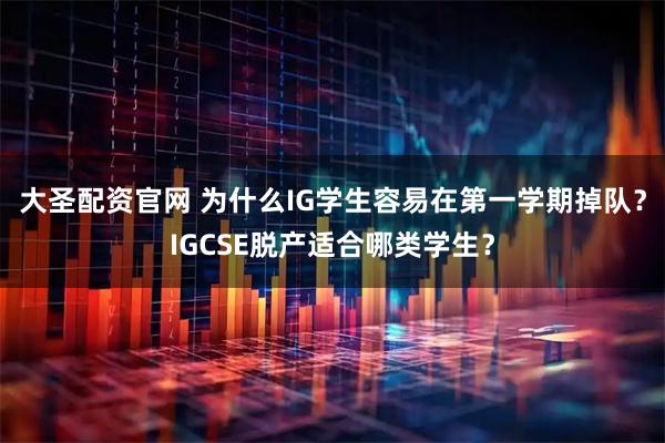 大圣配资官网 为什么IG学生容易在第一学期掉队？IGCSE脱产适合哪类学生？
