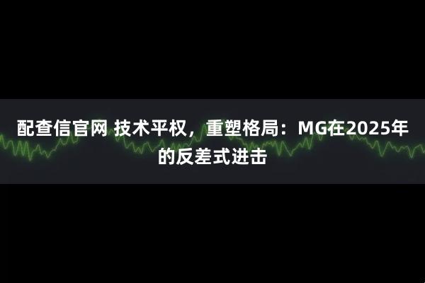 配查信官网 技术平权，重塑格局：MG在2025年的反差式进击